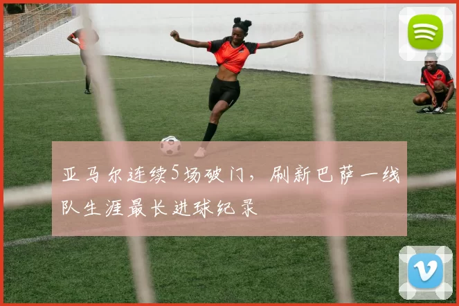 亚马尔连续5场破门，刷新巴萨一线队生涯最长进球纪录