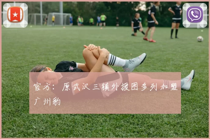 官方：原武汉三镇外援图多列加盟广州豹