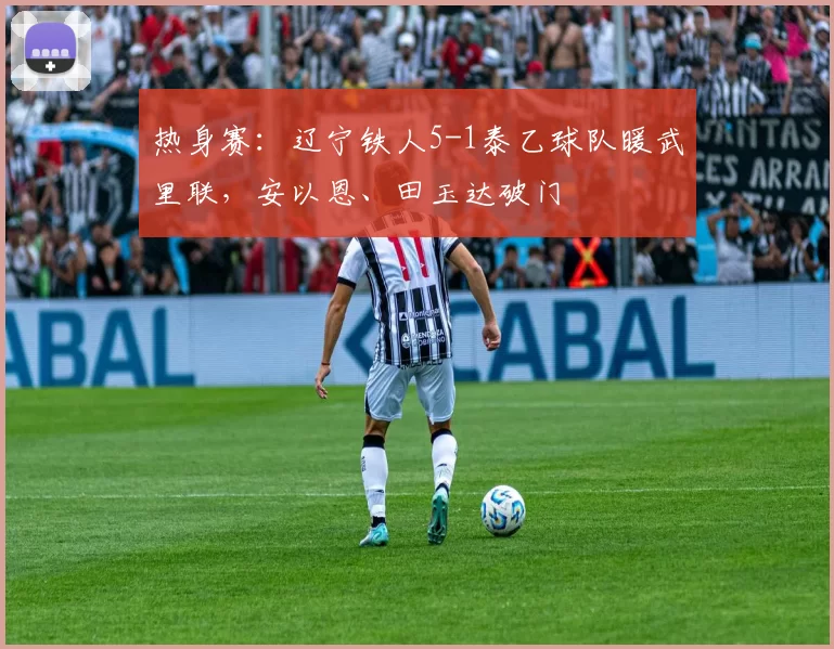 热身赛：辽宁铁人5-1泰乙球队暖武里联，安以恩、田玉达破门